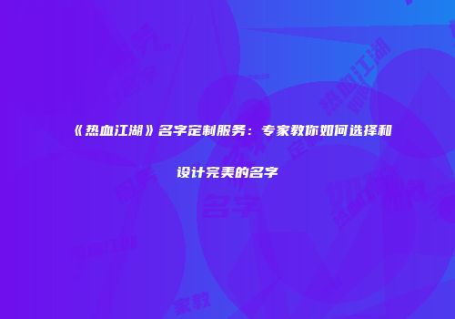 《热血江湖》名字定制服务：专家教你如何选择和设计完美的名字
