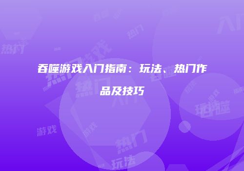 吞噬游戏入门指南：玩法、热门作品及技巧