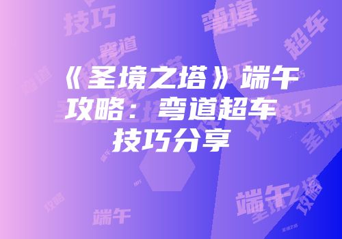 《圣境之塔》端午攻略：弯道超车技巧分享