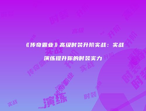 《传奇霸业》高级时装升阶实战：实战演练提升你的时装实力