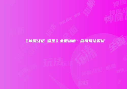 《神魔战纪 循墨》全面指南：剧情玩法解析