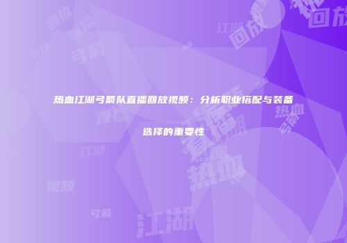 热血江湖弓箭队直播回放视频：分析职业搭配与装备选择的重要性