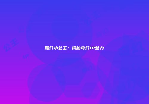 魔幻小公主：揭秘奇幻IP魅力