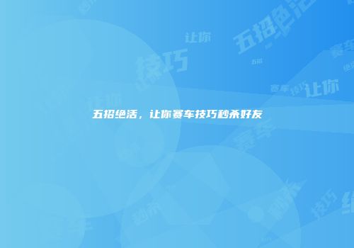 五招绝活,让你赛车技巧秒杀好友