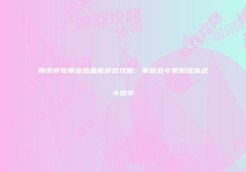 腾讯传奇霸业热血服游戏攻略：掌握战斗策略提高战斗效率
