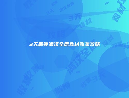 3天解锁满汉全席食材收集攻略