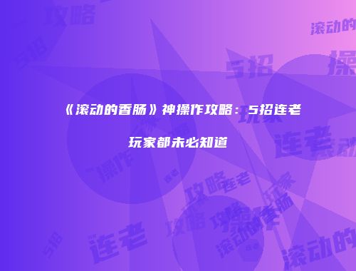 《滚动的香肠》神操作攻略：5招连老玩家都未必知道