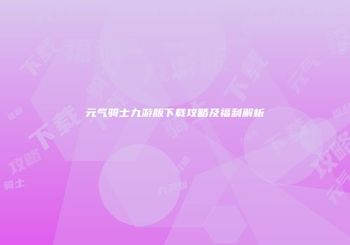 元气骑士九游版下载攻略及福利解析