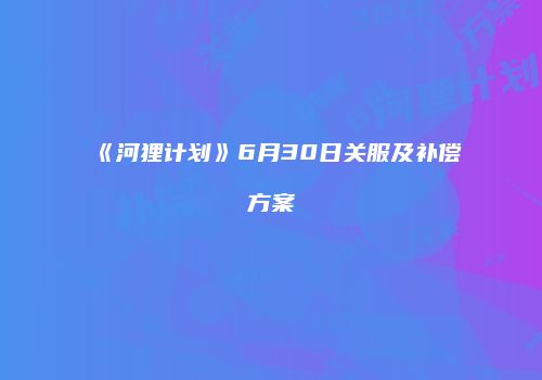 《河狸计划》6月30日关服及补偿方案