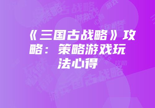 《三国古战略》攻略：策略游戏玩法心得