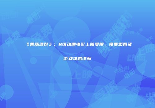 《香肠派对》：R级动画电影上映受限，免费观看及游戏攻略详解