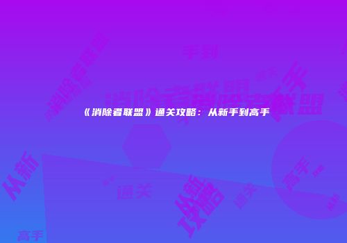 《消除者联盟》通关攻略：从新手到高手