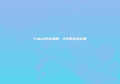 Fobia生存指南：28条实战心得
