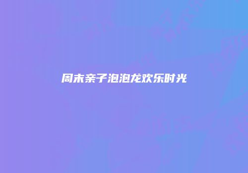 周末亲子泡泡龙欢乐时光