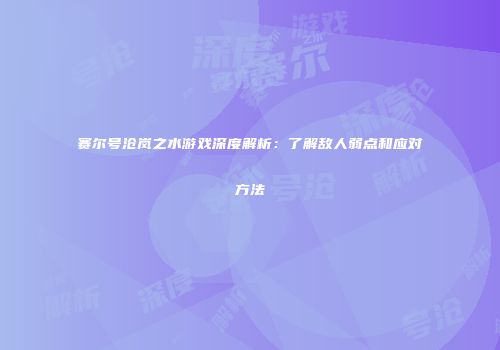 赛尔号沧岚之水游戏深度解析:了解敌人弱点和应对方法