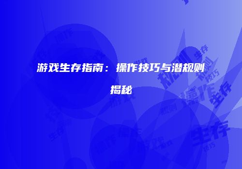 游戏生存指南：操作技巧与潜规则揭秘