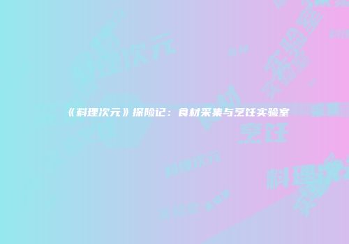 《料理次元》探险记：食材采集与烹饪实验室