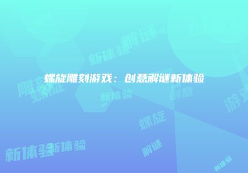 螺旋雕刻游戏：创意解谜新体验