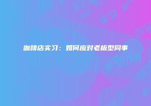 咖啡店实习：如何应对老板型同事