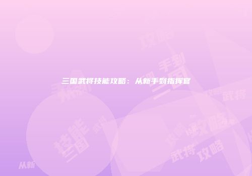 三国武将技能攻略：从新手到指挥官