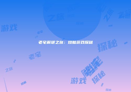 老宅解谜之旅：烧脑游戏探秘