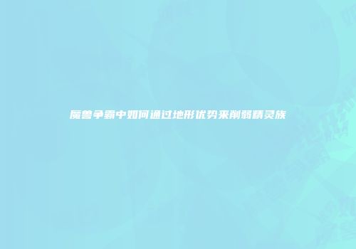 魔兽争霸中如何通过地形优势来削弱精灵族