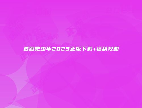 逃跑吧少年2025正版下载+福利攻略