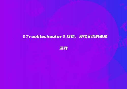 《Troubleshooter》攻略：爱恨交织的硬核游戏