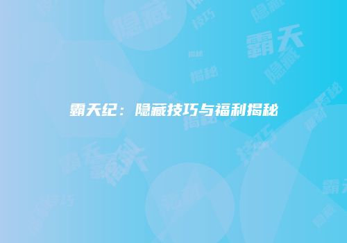 霸天纪：隐藏技巧与福利揭秘