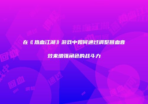 在《热血江湖》游戏中如何通过调整回血音效来增强角色的战斗力