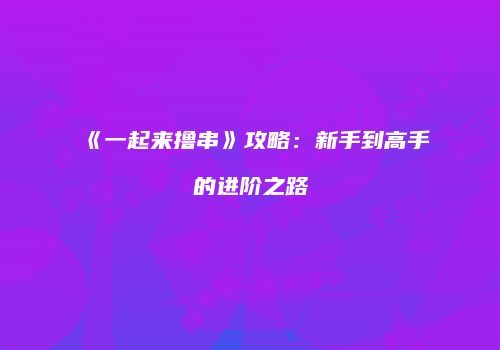 《一起来撸串》攻略：新手到高手的进阶之路