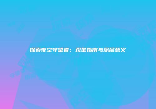 探索夜空守望者：观星指南与深层意义