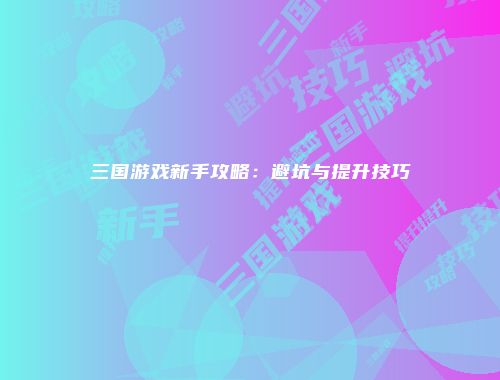 三国游戏新手攻略：避坑与提升技巧