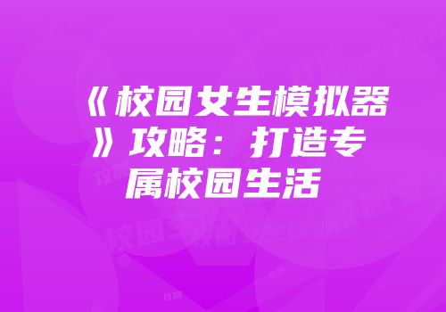 《校园女生模拟器》攻略：打造专属校园生活