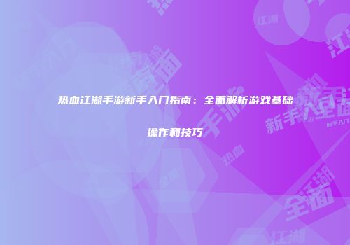 热血江湖手游新手入门指南：全面解析游戏基础操作和技巧