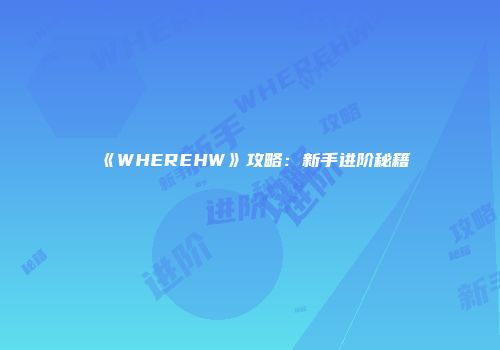 《WHEREHW》攻略：新手进阶秘籍