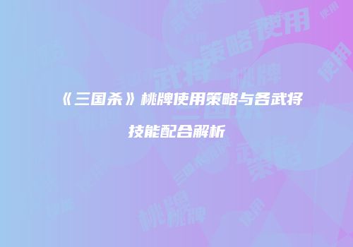 《三国杀》桃牌使用策略与各武将技能配合解析