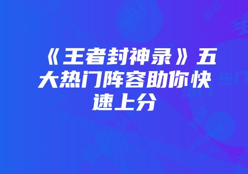 《王者封神录》五大热门阵容助你快速上分
