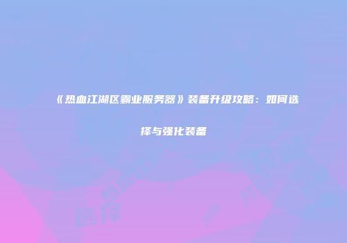 《热血江湖区霸业服务器》装备升级攻略：如何选择与强化装备