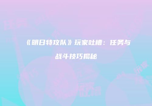 《明日特攻队》玩家吐槽：任务与战斗技巧揭秘