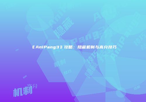 《AniPang3》攻略：隐藏机制与高分技巧