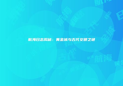 航海日志揭秘：黄金城与古代文明之谜