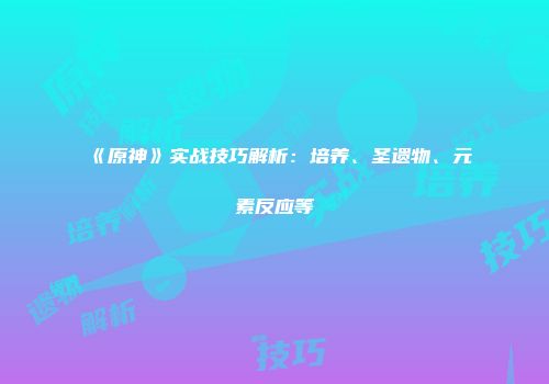 《原神》实战技巧解析:培养、圣遗物、元素反应等