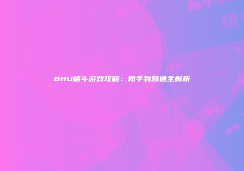 BHU格斗游戏攻略：新手到精通全解析