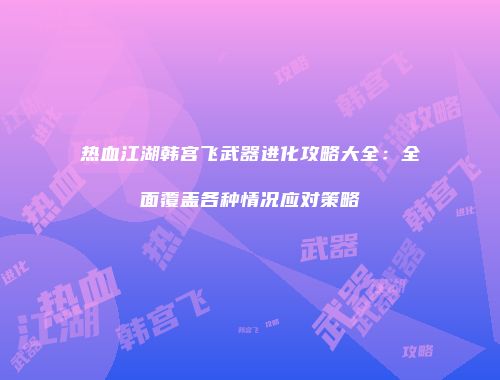 热血江湖韩宫飞武器进化攻略大全:全面覆盖各种情况应对策略