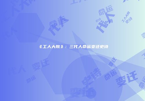 《工人大院》：三代人命运变迁史诗