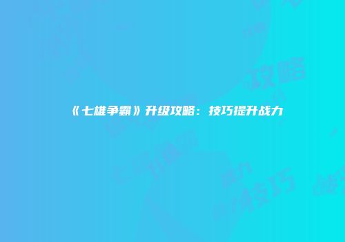 《七雄争霸》升级攻略：技巧提升战力