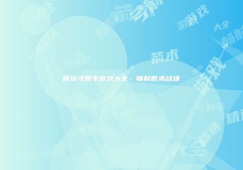 精选弓箭手游戏大全：畅射箭术战场