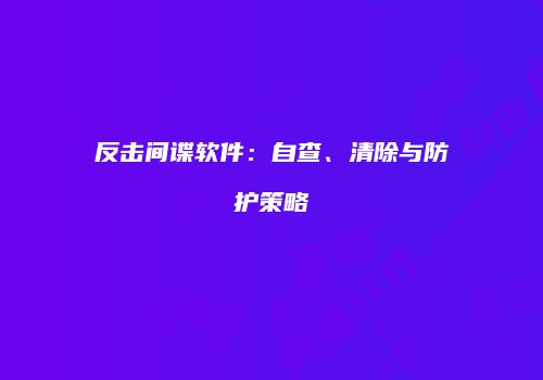 反击间谍软件：自查、清除与防护策略