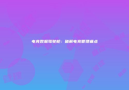 电竞数据驾驶舱：破解电竞管理痛点